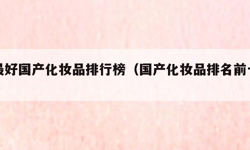 最好国产化妆品排行榜（国产化妆品排名前十）