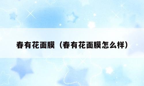 春有花面膜（春有花面膜怎么样）