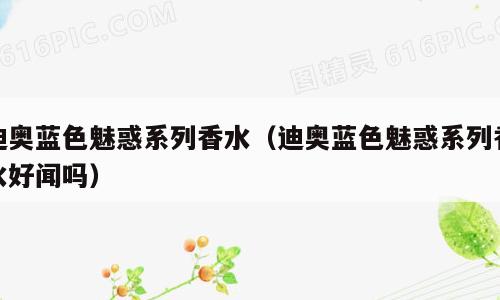 迪奥蓝色魅惑系列香水（迪奥蓝色魅惑系列香水好闻吗）