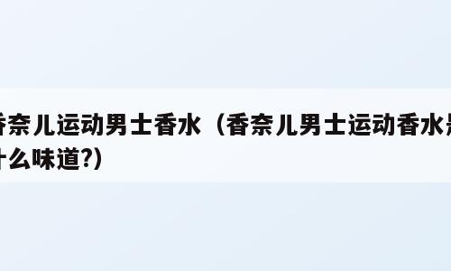 香奈儿运动男士香水（香奈儿男士运动香水是什么味道?）