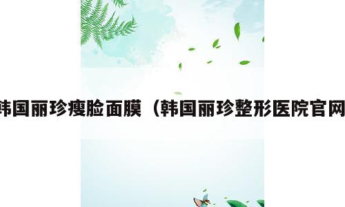 韩国丽珍瘦脸面膜（韩国丽珍整形医院官网）