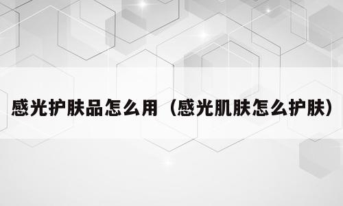 感光护肤品怎么用（感光肌肤怎么护肤）