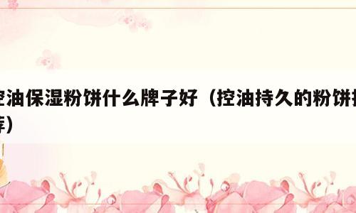 控油保湿粉饼什么牌子好（控油持久的粉饼推荐）