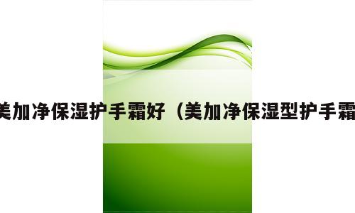 美加净保湿护手霜好（美加净保湿型护手霜）