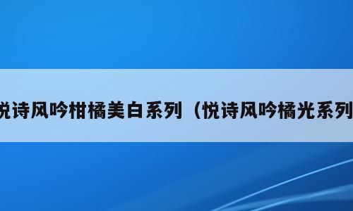 悦诗风吟柑橘美白系列（悦诗风吟橘光系列）