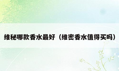 维秘哪款香水最好（维密香水值得买吗）