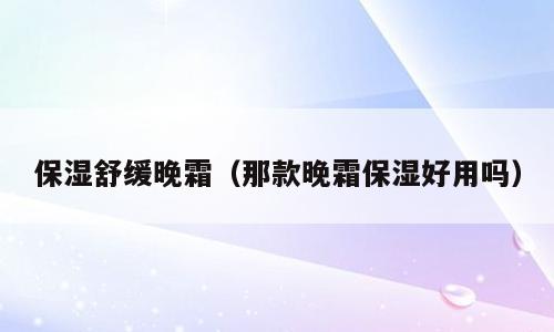 保湿舒缓晚霜（那款晚霜保湿好用吗）
