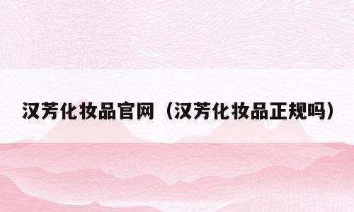 汉芳化妆品官网（汉芳化妆品正规吗）