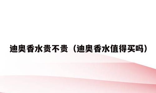 迪奥香水贵不贵（迪奥香水值得买吗）