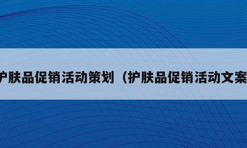 护肤品促销活动策划（护肤品促销活动文案）