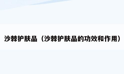 沙棘护肤品（沙棘护肤品的功效和作用）