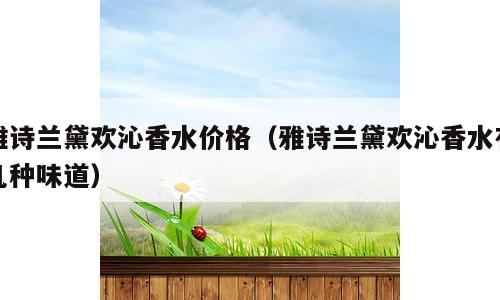雅诗兰黛欢沁香水价格（雅诗兰黛欢沁香水有几种味道）