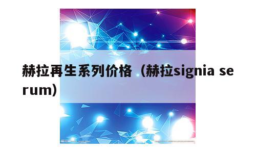 赫拉再生系列价格（赫拉signia serum）