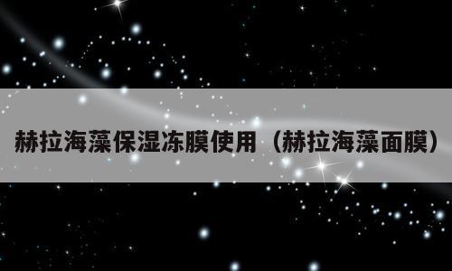 赫拉海藻保湿冻膜使用（赫拉海藻面膜）