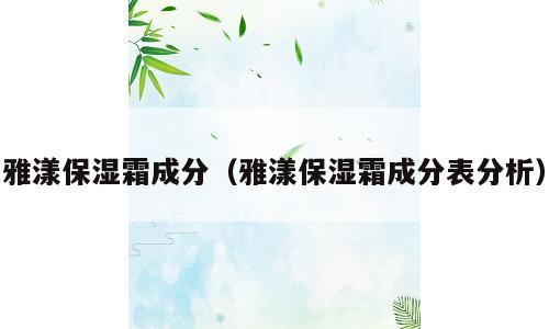 雅漾保湿霜成分（雅漾保湿霜成分表分析）