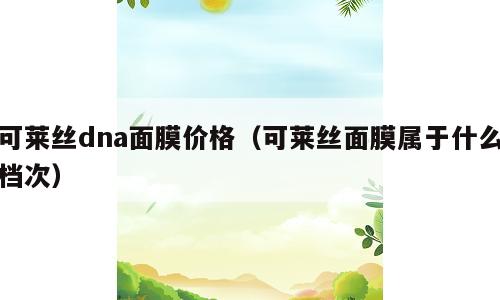 可莱丝dna面膜价格（可莱丝面膜属于什么档次）