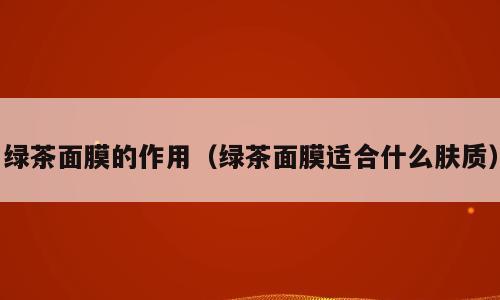 绿茶面膜的作用（绿茶面膜适合什么肤质）