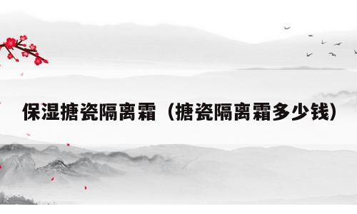 保湿搪瓷隔离霜（搪瓷隔离霜多少钱）