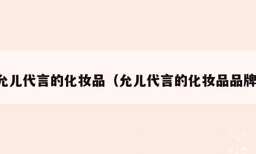 允儿代言的化妆品（允儿代言的化妆品品牌）