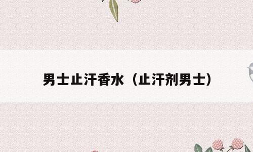 男士止汗香水（止汗剂男士）