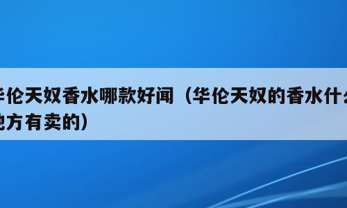 华伦天奴香水哪款好闻（华伦天奴的香水什么地方有卖的）