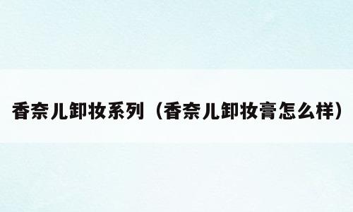 香奈儿卸妆系列（香奈儿卸妆膏怎么样）