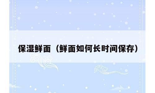 保湿鲜面（鲜面如何长时间保存）