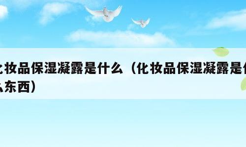 化妆品保湿凝露是什么（化妆品保湿凝露是什么东西）