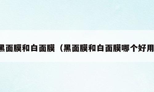 黑面膜和白面膜（黑面膜和白面膜哪个好用）