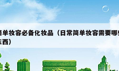 简单妆容必备化妆品（日常简单妆容需要哪些东西）
