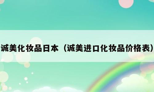诚美化妆品日本（诚美进口化妆品价格表）