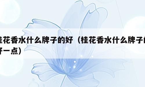 桂花香水什么牌子的好（桂花香水什么牌子的好一点）