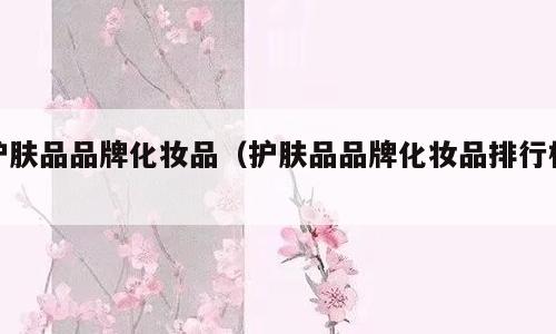 护肤品品牌化妆品（护肤品品牌化妆品排行榜）