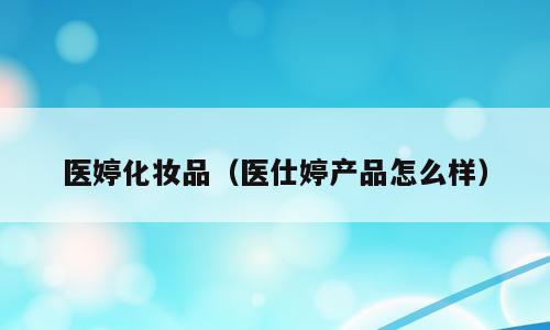 医婷化妆品（医仕婷产品怎么样）
