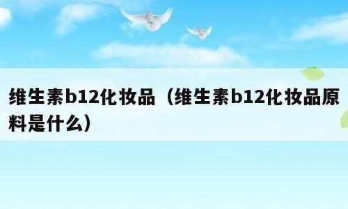 维生素b12化妆品（维生素b12化妆品原料是什么）