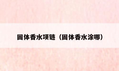 固体香水项链（固体香水涂哪）