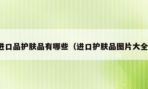 进口品护肤品有哪些（进口护肤品图片大全）