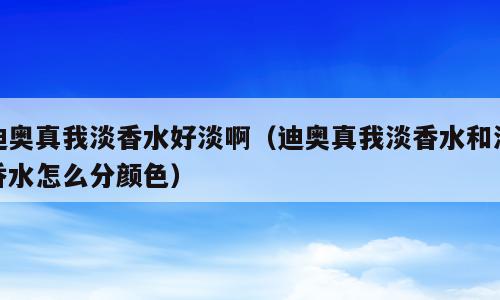 迪奥真我淡香水好淡啊（迪奥真我淡香水和浓香水怎么分颜色）