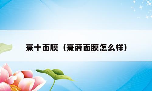 熹十面膜（熹莳面膜怎么样）