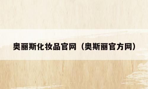 奥丽斯化妆品官网（奥斯丽官方网）