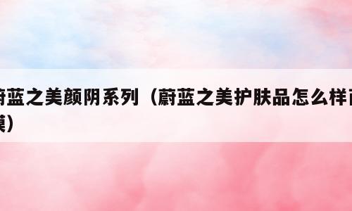 蔚蓝之美颜阴系列（蔚蓝之美护肤品怎么样面膜）