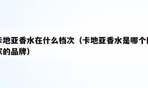 卡地亚香水在什么档次（卡地亚香水是哪个国家的品牌）