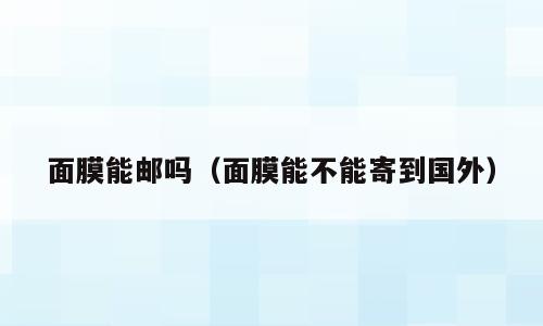 面膜能邮吗（面膜能不能寄到国外）