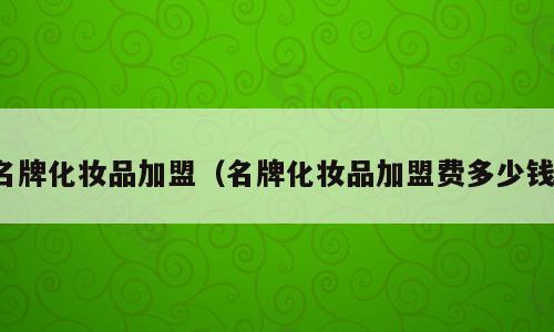 名牌化妆品加盟（名牌化妆品加盟费多少钱）