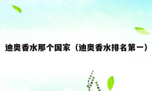 迪奥香水那个国家（迪奥香水排名第一）