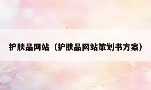 护肤品网站（护肤品网站策划书方案）