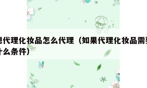 想代理化妆品怎么代理（如果代理化妆品需要什么条件）