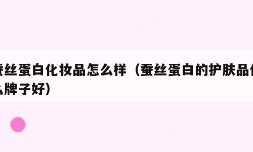 蚕丝蛋白化妆品怎么样（蚕丝蛋白的护肤品什么牌子好）