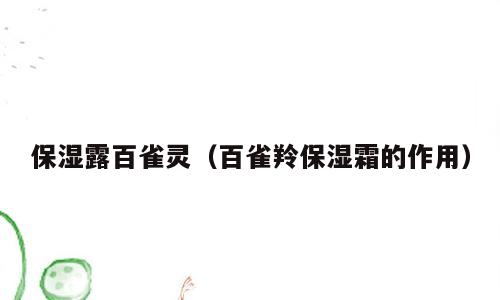 保湿露百雀灵（百雀羚保湿霜的作用）