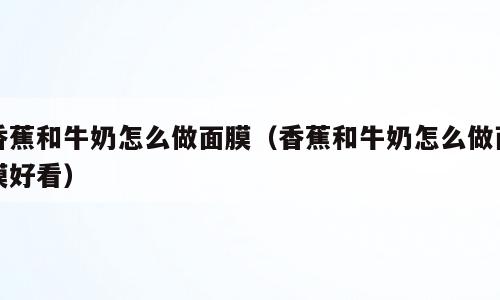 香蕉和牛奶怎么做面膜（香蕉和牛奶怎么做面膜好看）
